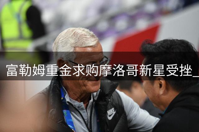 富勒姆重金求购摩洛哥新星受挫 中卫补强计划遇阻