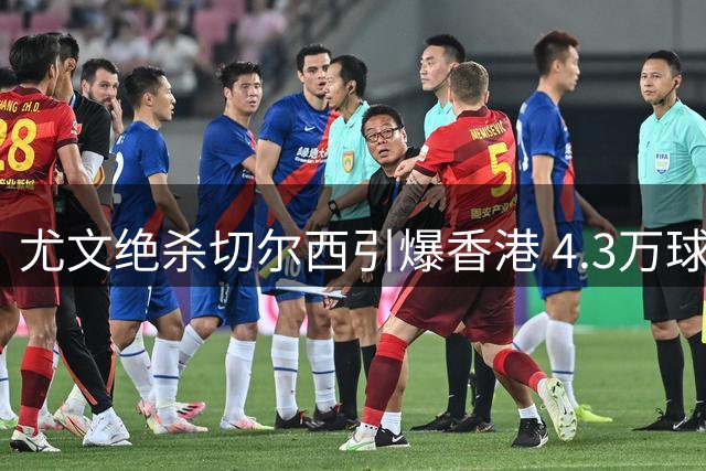 尤文绝杀切尔西引爆香港 4.3万球迷见证欧冠级对决