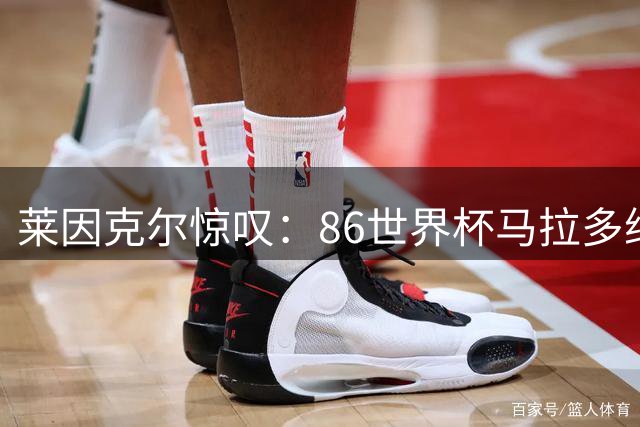 莱因克尔惊叹：86世界杯马拉多纳实力碾压众星 如同外星来客