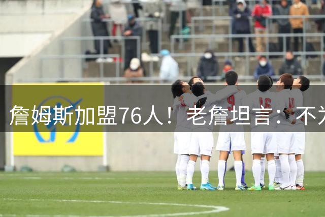 詹姆斯加盟76人！老詹坦言：不为钱不为家人只为赢！