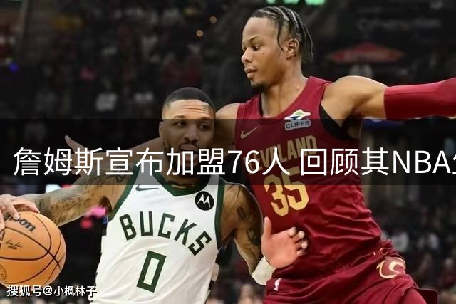 詹姆斯宣布加盟76人 回顾其NBA生涯最后一站