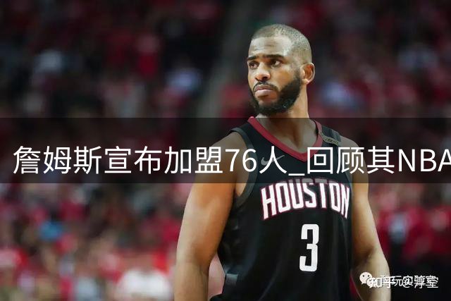 詹姆斯宣布加盟76人 回顾其NBA生涯最后一站